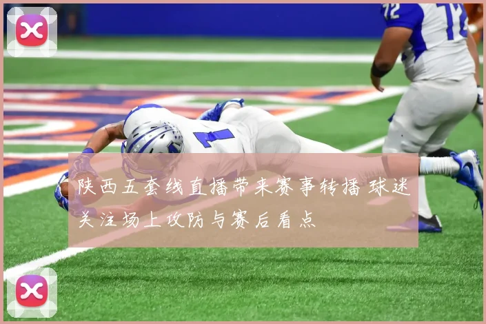 陕西五套线直播带来赛事转播 球迷关注场上攻防与赛后看点