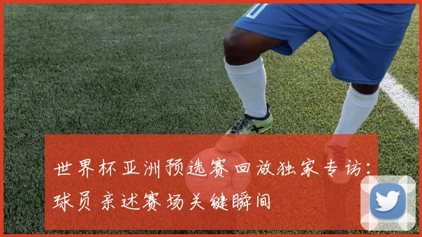 世界杯亚洲预选赛回放独家专访：球员亲述赛场关键瞬间
