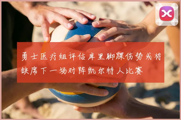 勇士医疗组评估库里脚踝伤势或将缺席下一场对阵凯尔特人比赛