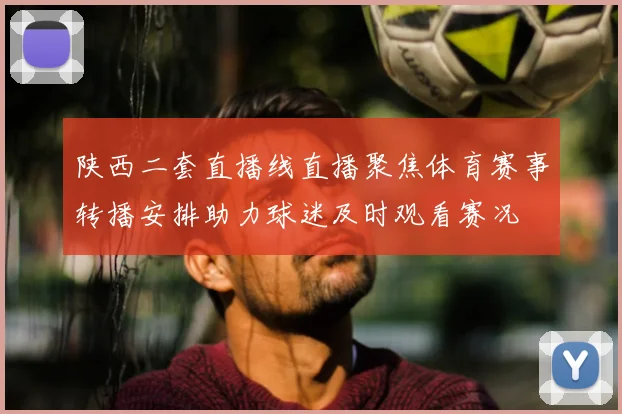 陕西二套直播线直播聚焦体育赛事转播安排助力球迷及时观看赛况