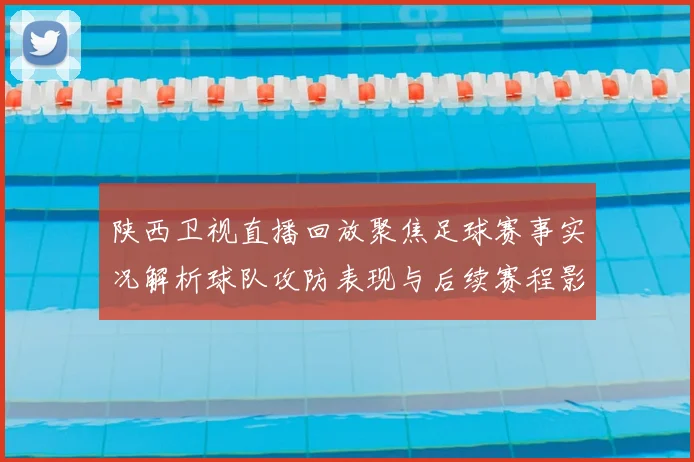 陕西卫视直播回放聚焦足球赛事实况解析球队攻防表现与后续赛程影响